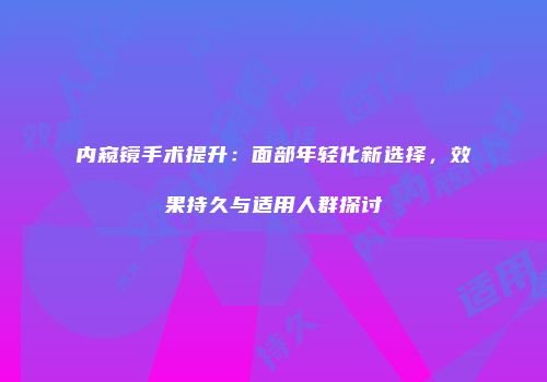 内窥镜手术提升：面部年轻化新选择，效果持久与适用人群探讨