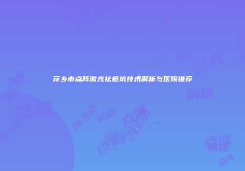 萍乡市点阵激光祛痘坑技术解析与医院推荐