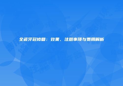 全瓷牙冠修复：效果、注意事项与费用解析