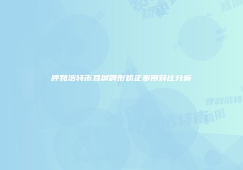 呼和浩特市耳屏畸形矫正费用对比分析