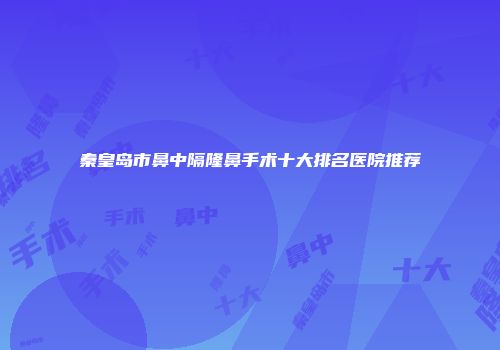秦皇岛市鼻中隔隆鼻手术十大排名医院推荐