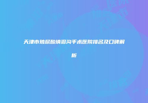 天津市玻尿酸填泪沟手术医院排名及口碑解析