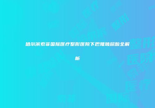 哈尔滨索菲国际医疗整形医院下巴隆玻尿酸全解析