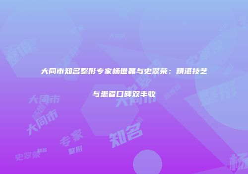 大同市知名整形专家杨世磊与史翠荣：精湛技艺与患者口碑双丰收