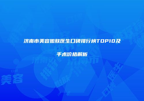 济南市美容嫩肤医生口碑排行榜TOP10及手术价格解析