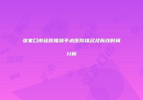 张家口市硅胶隆鼻手术医院排名及拆线时间分析
