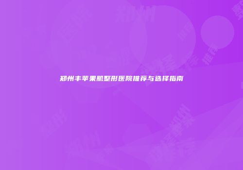 郑州丰苹果肌整形医院推荐与选择指南
