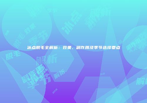 冰点脱毛全解析:效果、副作用及季节选择要点