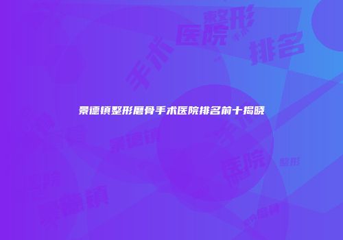 景德镇整形磨骨手术医院排名前十揭晓