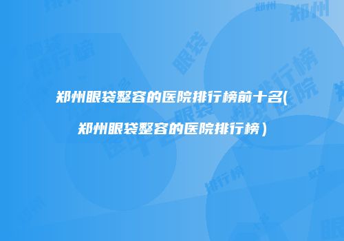 郑州眼袋整容的医院排行榜前十名(郑州眼袋整容的医院排行榜）