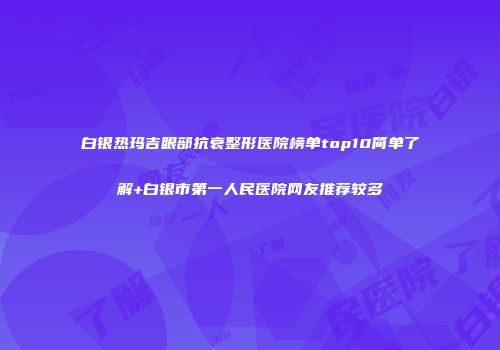 白银热玛吉眼部抗衰整形医院榜单top10简单了解+白银市第一人民医院网友推荐较多