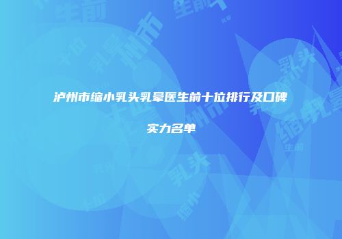 泸州市缩小乳头乳晕医生前十位排行及口碑实力名单