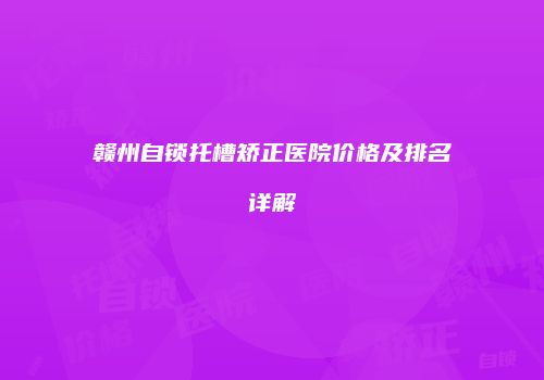 赣州自锁托槽矫正医院价格及排名详解
