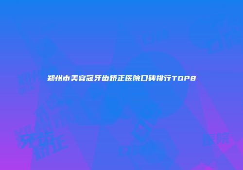 郑州市美容冠牙齿矫正医院口碑排行TOP8