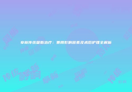 阜新传统吸脂治疗：费用影响因素及术后护理全解析