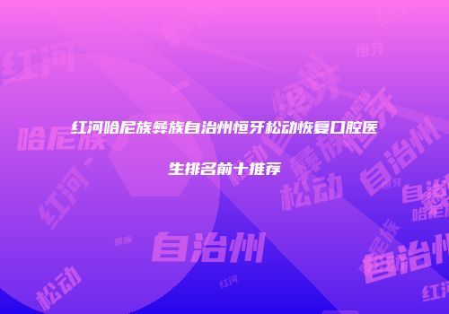 红河哈尼族彝族自治州恒牙松动恢复口腔医生排名前十推荐