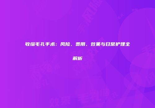 收缩毛孔手术：风险、费用、效果与日常护理全解析