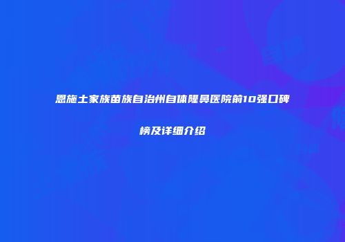 恩施土家族苗族自治州自体隆鼻医院前10强口碑榜及详细介绍
