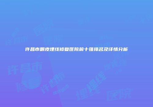 许昌市眼皮埋线修复医院前十强排名及详情分析