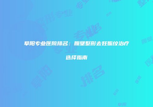 阜阳专业医院排名：腹壁整形去妊娠纹治疗选择指南