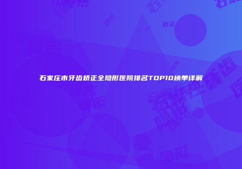 石家庄市牙齿矫正全隐形医院排名TOP10榜单详解