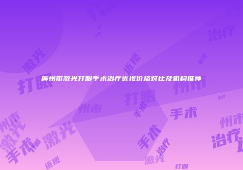 柳州市激光打眼手术治疗近视价格对比及机构推荐