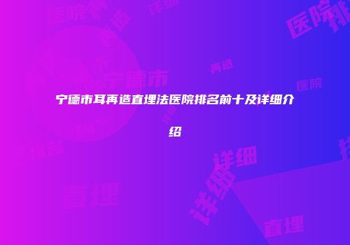 宁德市耳再造直埋法医院排名前十及详细介绍