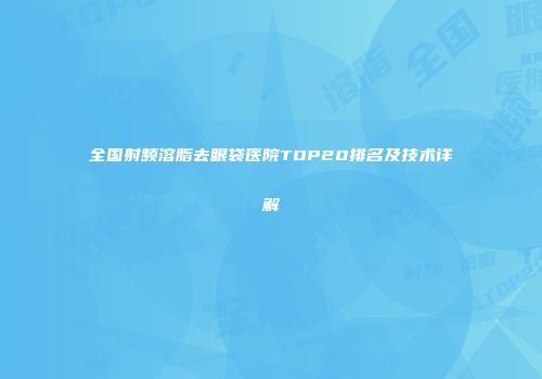 全国射频溶脂去眼袋医院TOP20排名及技术详解