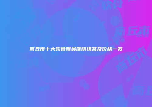 商丘市十大软骨隆鼻医院排名及价格一览
