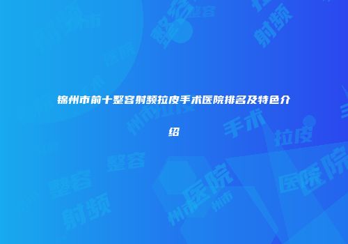 锦州市前十整容射频拉皮手术医院排名及特色介绍