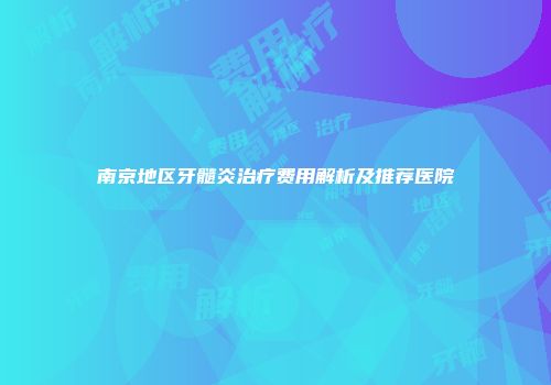 南京地区牙髓炎治疗费用解析及推荐医院