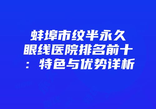 蚌埠市纹半永久眼线医院排名前十:特色与优势详析