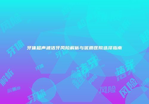 牙体超声波洁牙风险解析与优质医院选择指南