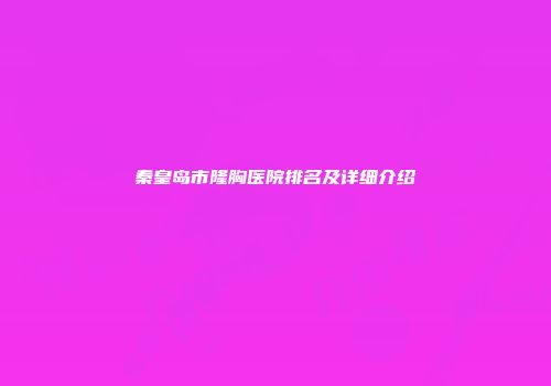 秦皇岛市隆胸医院排名及详细介绍