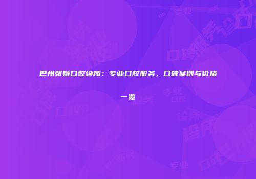 巴州张韬口腔诊所:专业口腔服务,口碑案例与价格一览