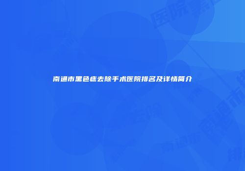 南通市黑色痣去除手术医院排名及详情简介