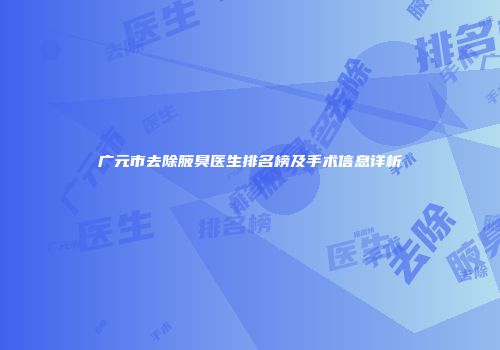 广元市去除腋臭医生排名榜及手术信息详析
