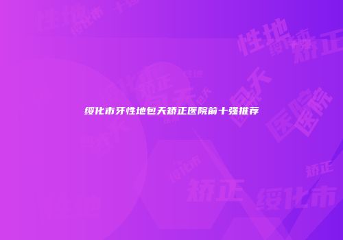 绥化市牙性地包天矫正医院前十强推荐