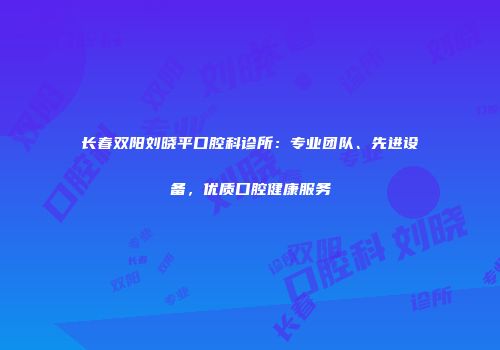 长春双阳刘晓平口腔科诊所：专业团队、先进设备，优质口腔健康服务