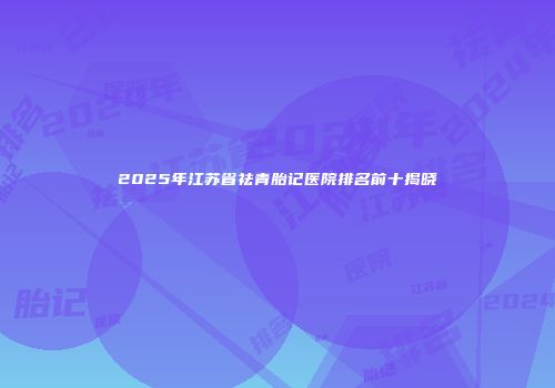 2025年江苏省祛青胎记医院排名前十揭晓