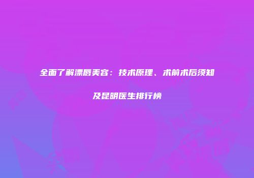 全面了解漂唇美容：技术原理、术前术后须知及昆明医生排行榜