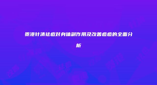 贵港针清祛痘对身体副作用及改善痘痘的全面分析