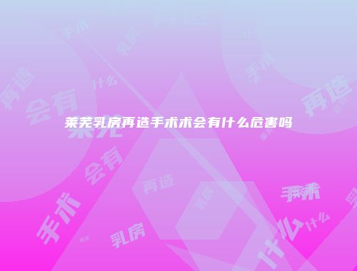 莱芜乳房再造手术术会有什么危害吗