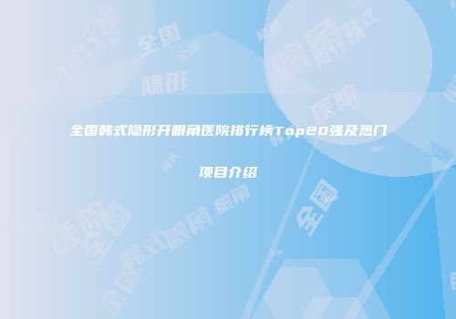全国韩式隐形开眼角医院排行榜Top20强及热门项目介绍