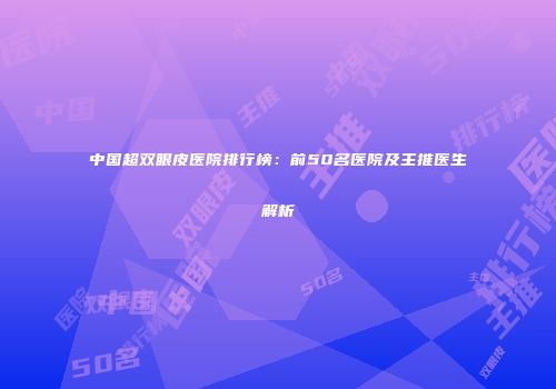 中国超双眼皮医院排行榜:前50名医院及主推医生解析