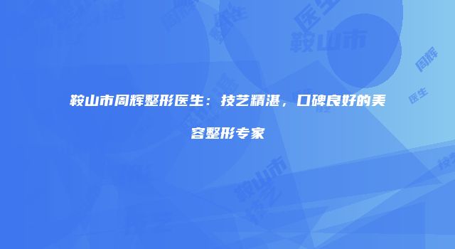 鞍山市周辉整形医生：技艺精湛，口碑良好的美容整形专家