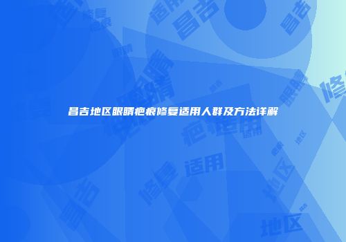 昌吉地区眼睛疤痕修复适用人群及方法详解