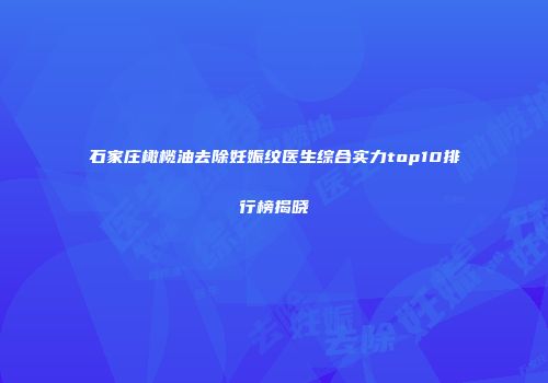 石家庄橄榄油去除妊娠纹医生综合实力top10排行榜揭晓
