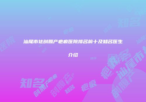 汕尾市祛剖腹产疤痕医院排名前十及知名医生介绍