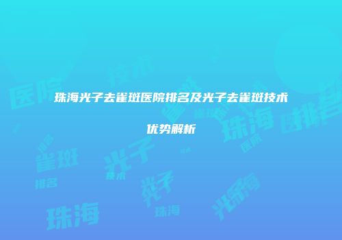珠海光子去雀斑医院排名及光子去雀斑技术优势解析